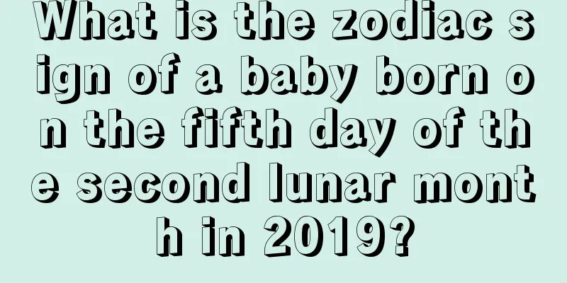 What is the zodiac sign of a baby born on the fifth day of the second lunar month in 2019?