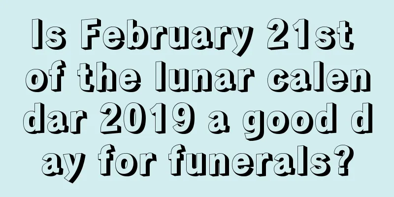 Is February 21st of the lunar calendar 2019 a good day for funerals?