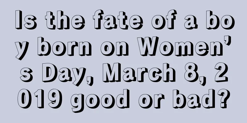 Is the fate of a boy born on Women’s Day, March 8, 2019 good or bad?