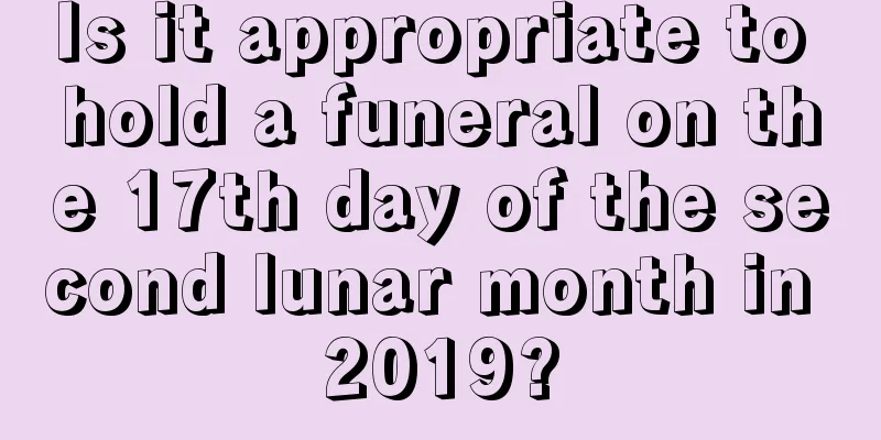Is it appropriate to hold a funeral on the 17th day of the second lunar month in 2019?