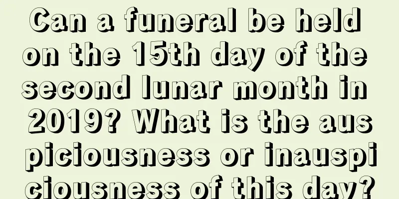 Can a funeral be held on the 15th day of the second lunar month in 2019? What is the auspiciousness or inauspiciousness of this day?