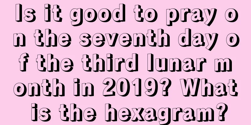 Is it good to pray on the seventh day of the third lunar month in 2019? What is the hexagram?