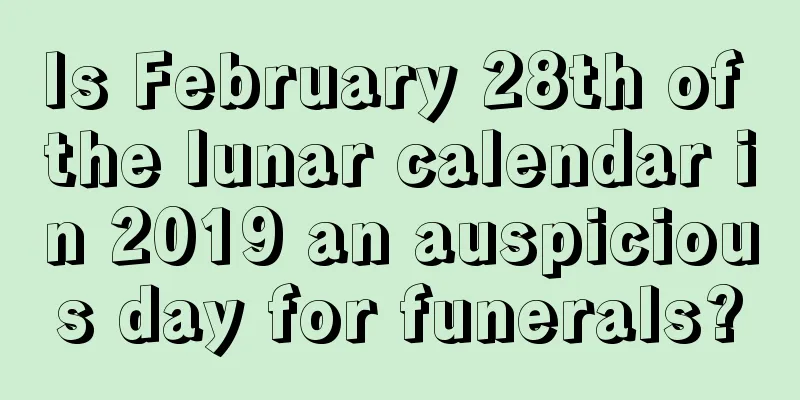 Is February 28th of the lunar calendar in 2019 an auspicious day for funerals?