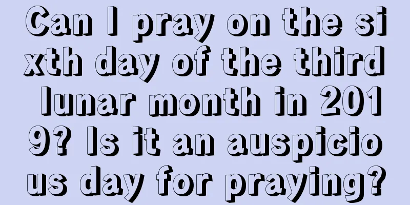 Can I pray on the sixth day of the third lunar month in 2019? Is it an auspicious day for praying?