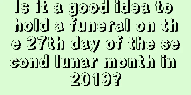 Is it a good idea to hold a funeral on the 27th day of the second lunar month in 2019?