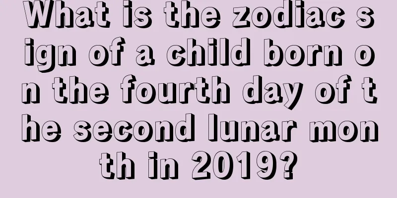 What is the zodiac sign of a child born on the fourth day of the second lunar month in 2019?