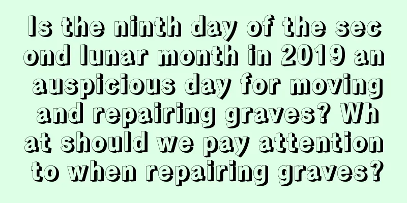 Is the ninth day of the second lunar month in 2019 an auspicious day for moving and repairing graves? What should we pay attention to when repairing graves?