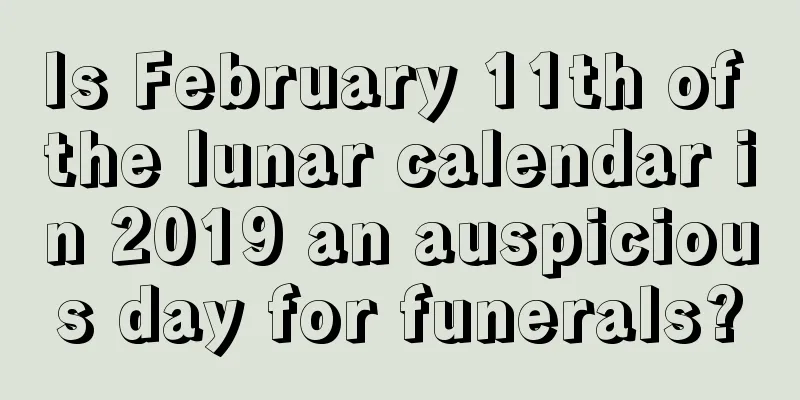 Is February 11th of the lunar calendar in 2019 an auspicious day for funerals?