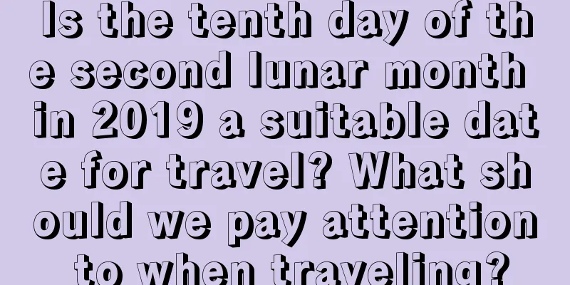 Is the tenth day of the second lunar month in 2019 a suitable date for travel? What should we pay attention to when traveling?