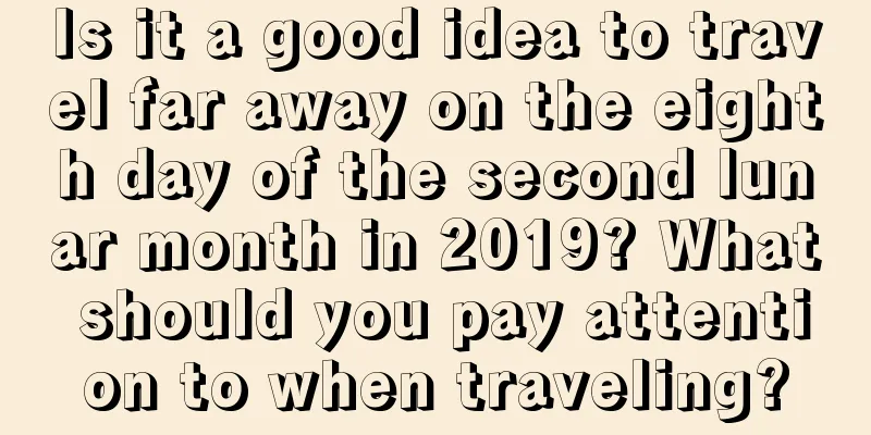 Is it a good idea to travel far away on the eighth day of the second lunar month in 2019? What should you pay attention to when traveling?