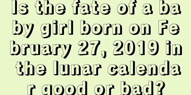 Is the fate of a baby girl born on February 27, 2019 in the lunar calendar good or bad?