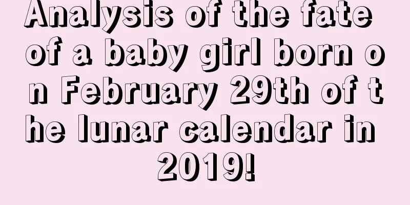 Analysis of the fate of a baby girl born on February 29th of the lunar calendar in 2019!