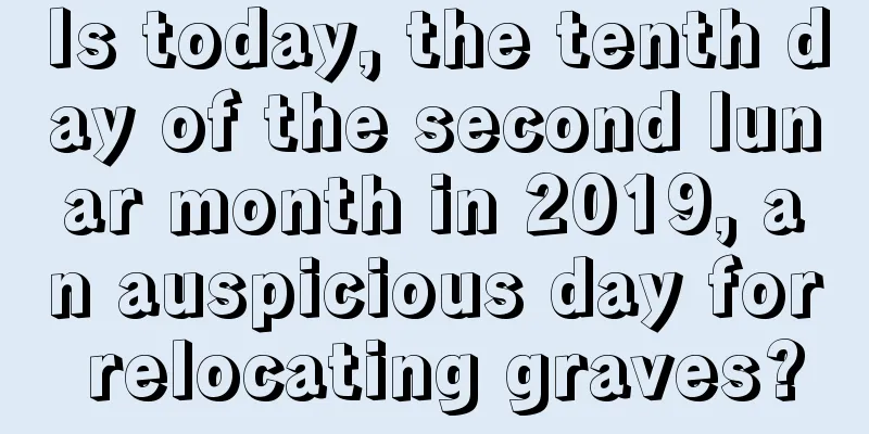 Is today, the tenth day of the second lunar month in 2019, an auspicious day for relocating graves?