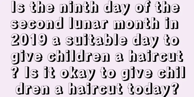 Is the ninth day of the second lunar month in 2019 a suitable day to give children a haircut? Is it okay to give children a haircut today?