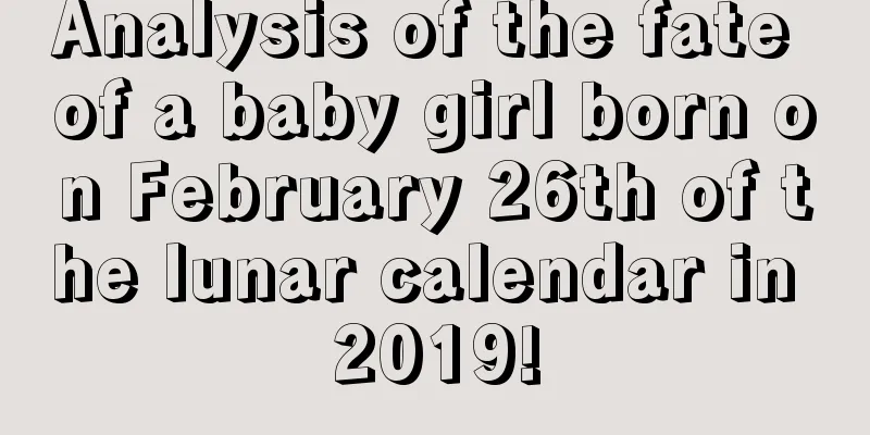 Analysis of the fate of a baby girl born on February 26th of the lunar calendar in 2019!
