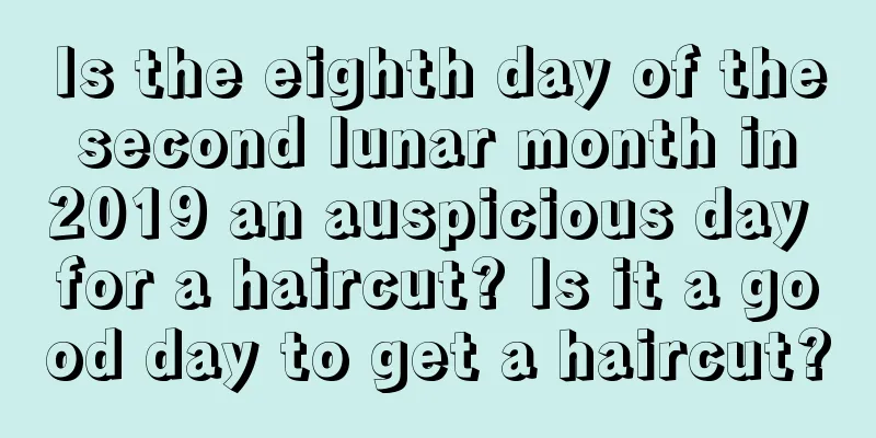 Is the eighth day of the second lunar month in 2019 an auspicious day for a haircut? Is it a good day to get a haircut?