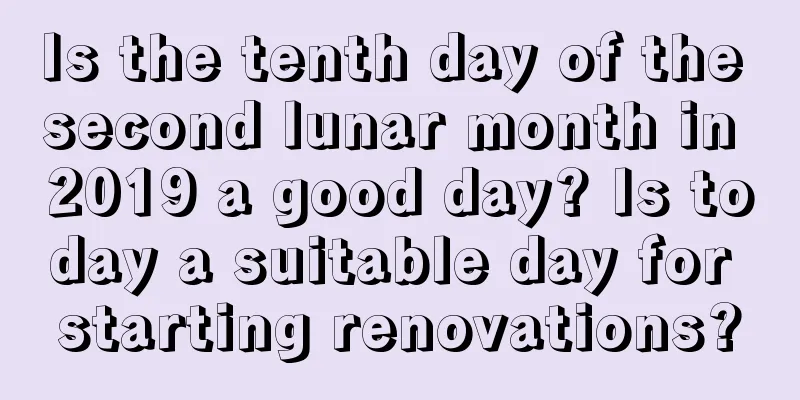 Is the tenth day of the second lunar month in 2019 a good day? Is today a suitable day for starting renovations?