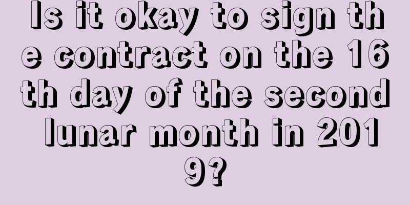 Is it okay to sign the contract on the 16th day of the second lunar month in 2019?