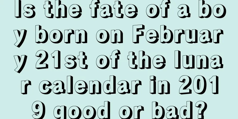 Is the fate of a boy born on February 21st of the lunar calendar in 2019 good or bad?