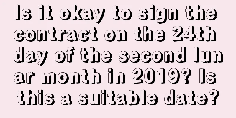 Is it okay to sign the contract on the 24th day of the second lunar month in 2019? Is this a suitable date?
