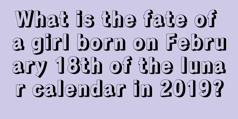 What is the fate of a girl born on February 18th of the lunar calendar in 2019?