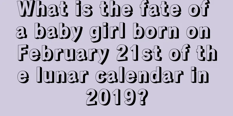 What is the fate of a baby girl born on February 21st of the lunar calendar in 2019?