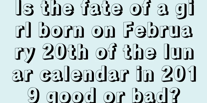 Is the fate of a girl born on February 20th of the lunar calendar in 2019 good or bad?