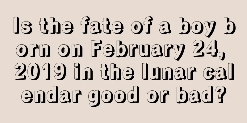 Is the fate of a boy born on February 24, 2019 in the lunar calendar good or bad?