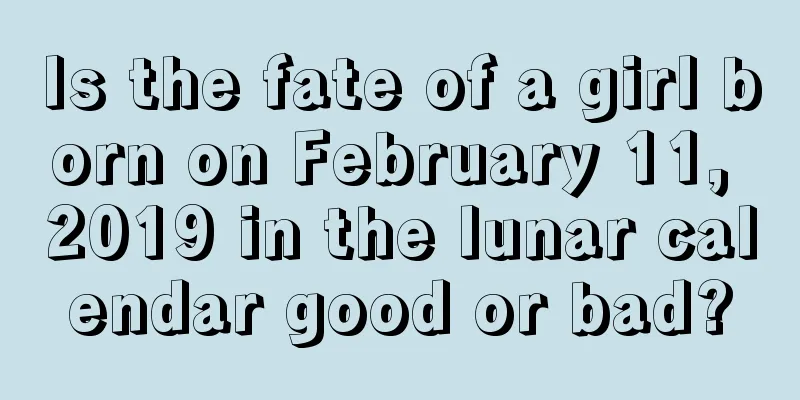 Is the fate of a girl born on February 11, 2019 in the lunar calendar good or bad?