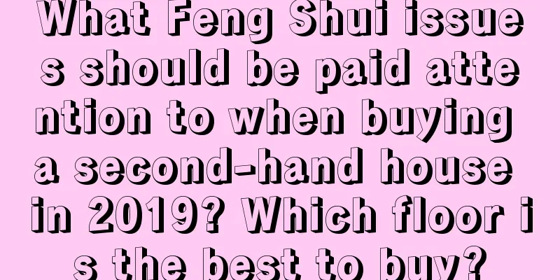 What Feng Shui issues should be paid attention to when buying a second-hand house in 2019? Which floor is the best to buy?