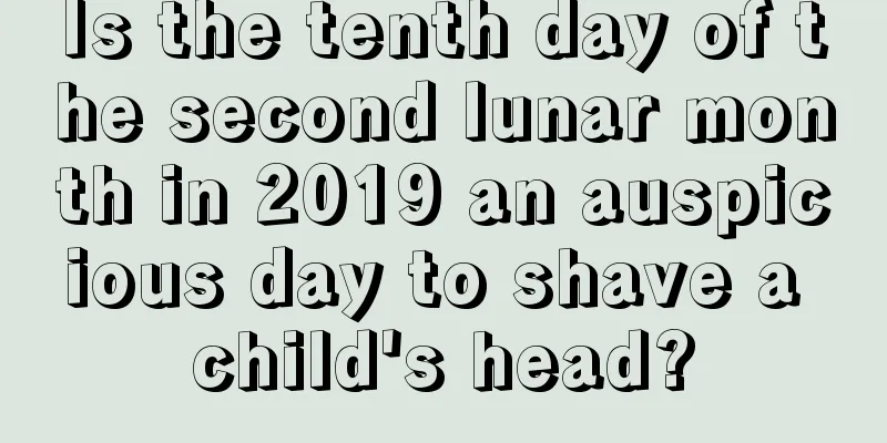 Is the tenth day of the second lunar month in 2019 an auspicious day to shave a child's head?