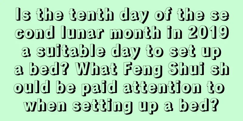 Is the tenth day of the second lunar month in 2019 a suitable day to set up a bed? What Feng Shui should be paid attention to when setting up a bed?