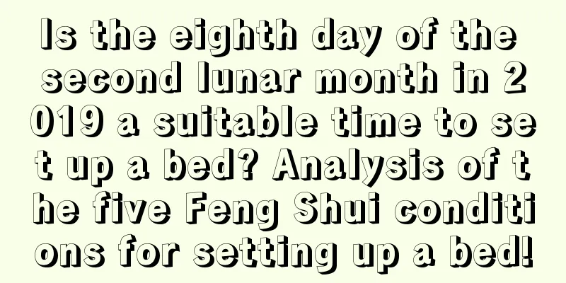 Is the eighth day of the second lunar month in 2019 a suitable time to set up a bed? Analysis of the five Feng Shui conditions for setting up a bed!