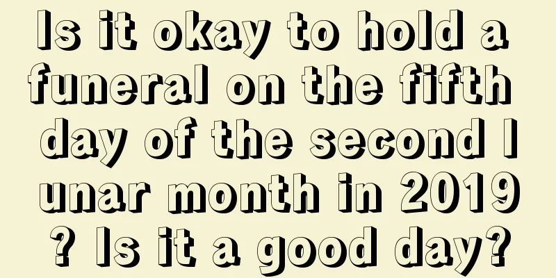 Is it okay to hold a funeral on the fifth day of the second lunar month in 2019? Is it a good day?