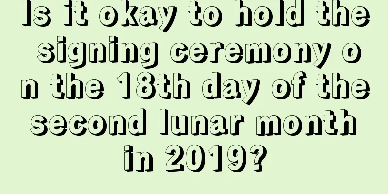 Is it okay to hold the signing ceremony on the 18th day of the second lunar month in 2019?