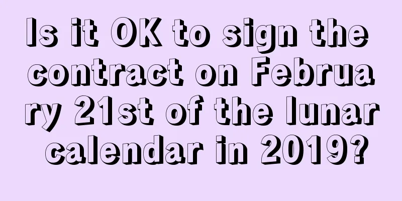 Is it OK to sign the contract on February 21st of the lunar calendar in 2019?