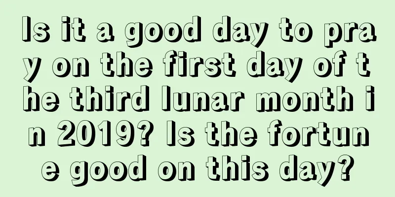 Is it a good day to pray on the first day of the third lunar month in 2019? Is the fortune good on this day?