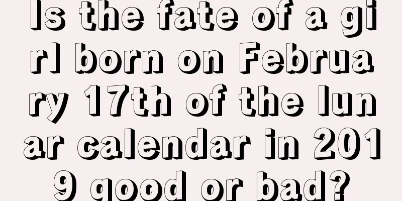 Is the fate of a girl born on February 17th of the lunar calendar in 2019 good or bad?