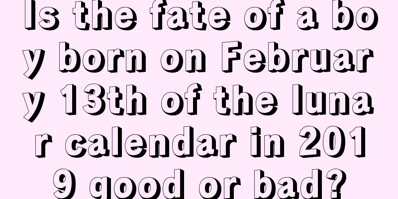 Is the fate of a boy born on February 13th of the lunar calendar in 2019 good or bad?