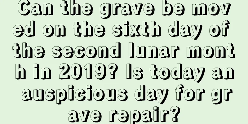 Can the grave be moved on the sixth day of the second lunar month in 2019? Is today an auspicious day for grave repair?