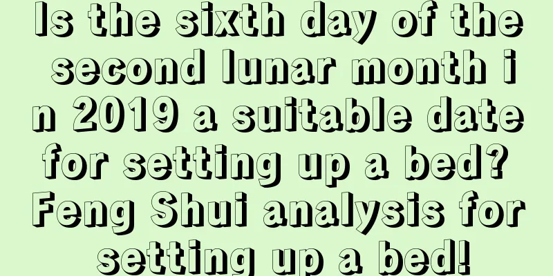 Is the sixth day of the second lunar month in 2019 a suitable date for setting up a bed? Feng Shui analysis for setting up a bed!