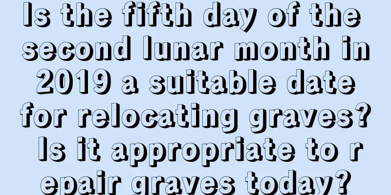 Is the fifth day of the second lunar month in 2019 a suitable date for relocating graves? Is it appropriate to repair graves today?