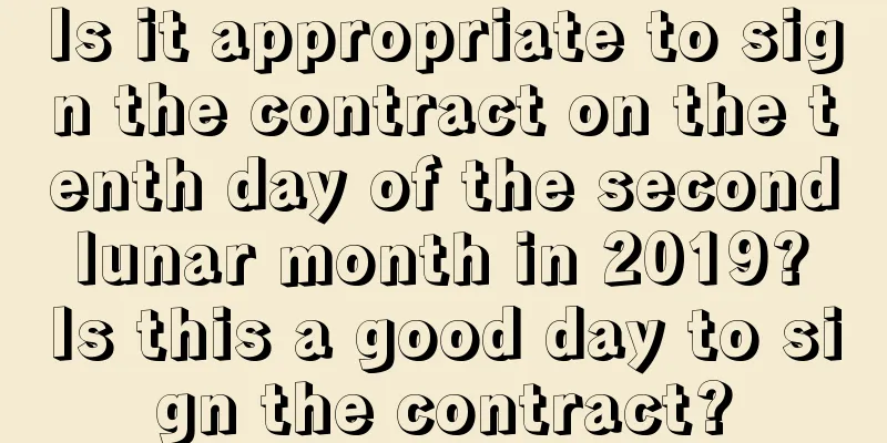 Is it appropriate to sign the contract on the tenth day of the second lunar month in 2019? Is this a good day to sign the contract?