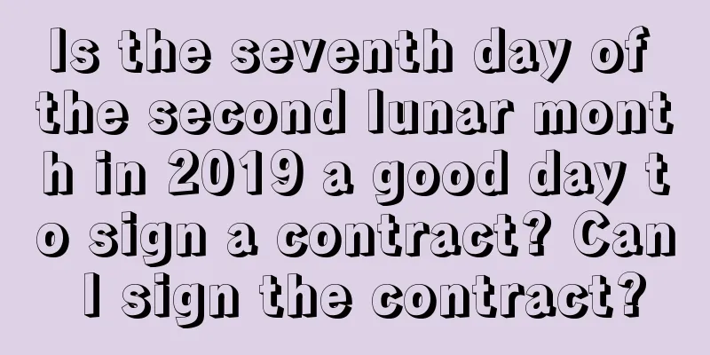 Is the seventh day of the second lunar month in 2019 a good day to sign a contract? Can I sign the contract?