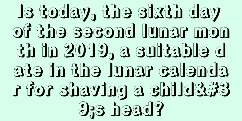 Is today, the sixth day of the second lunar month in 2019, a suitable date in the lunar calendar for shaving a child's head?
