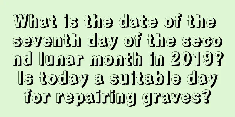 What is the date of the seventh day of the second lunar month in 2019? Is today a suitable day for repairing graves?