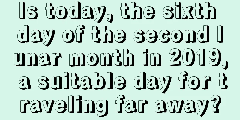 Is today, the sixth day of the second lunar month in 2019, a suitable day for traveling far away?
