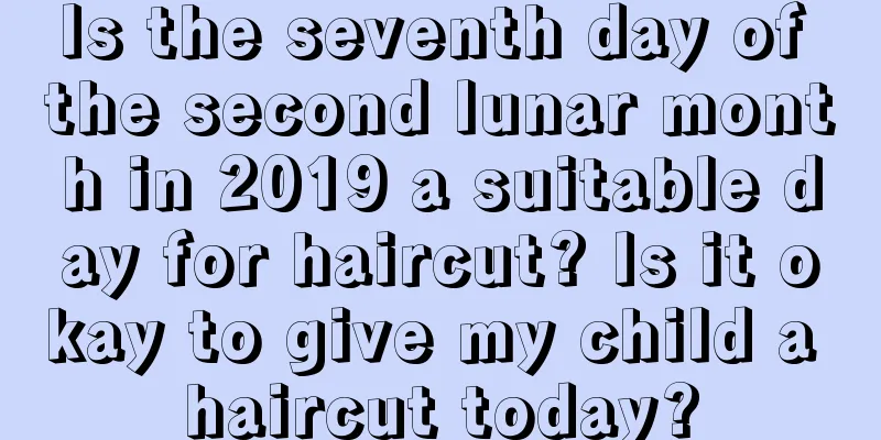 Is the seventh day of the second lunar month in 2019 a suitable day for haircut? Is it okay to give my child a haircut today?