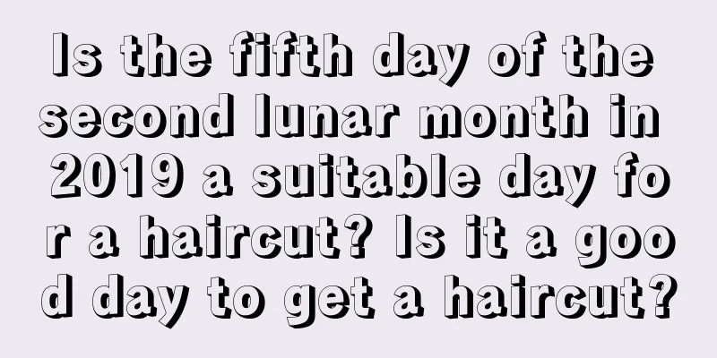 Is the fifth day of the second lunar month in 2019 a suitable day for a haircut? Is it a good day to get a haircut?
