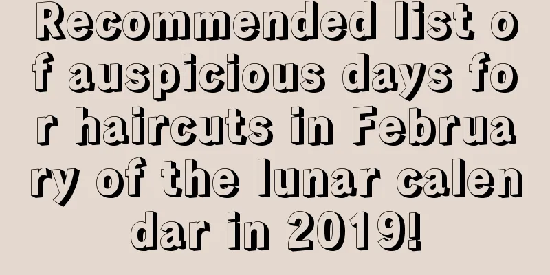 Recommended list of auspicious days for haircuts in February of the lunar calendar in 2019!